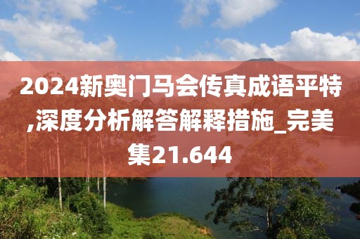 2024新奥门马会传真成语平特,深度分析解答解释措施_完美集21.644