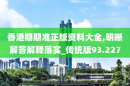 香港期期准正版资料大全,明晰解答解释落实_传统版93.227