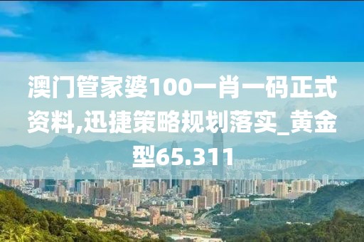 澳门管家婆100一肖一码正式资料,迅捷策略规划落实_黄金型65.311