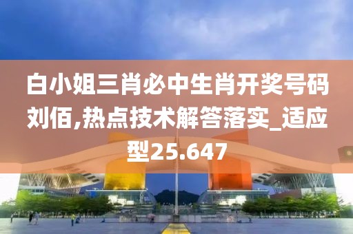 白小姐三肖必中生肖开奖号码刘佰,热点技术解答落实_适应型25.647