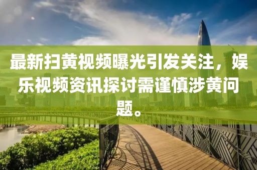 最新扫黄视频曝光引发关注，娱乐视频资讯探讨需谨慎涉黄问题。