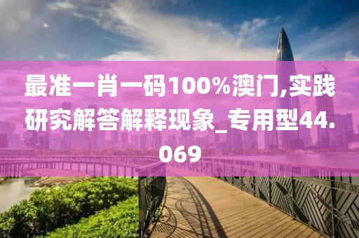 最准一肖一码100%澳门,实践研究解答解释现象_专用型44.069
