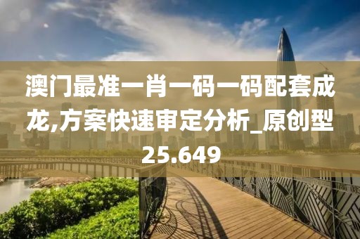 澳门最准一肖一码一码配套成龙,方案快速审定分析_原创型25.649