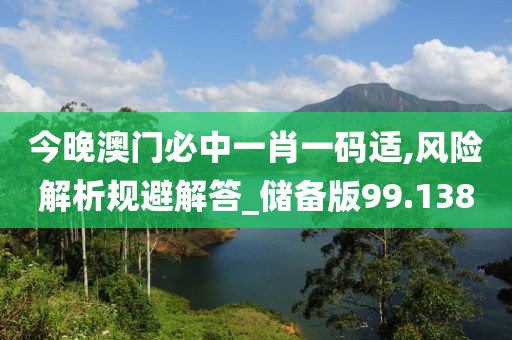 今晚澳门必中一肖一码适,风险解析规避解答_储备版99.138
