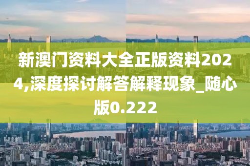 新澳门资料大全正版资料2024,深度探讨解答解释现象_随心版0.222