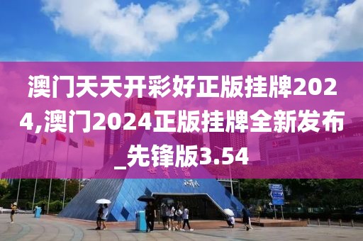 澳门天天开彩好正版挂牌2024,澳门2024正版挂牌全新发布_先锋版3.54
