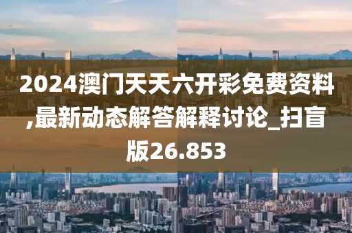 2024澳门天天六开彩免费资料,最新动态解答解释讨论_扫盲版26.853