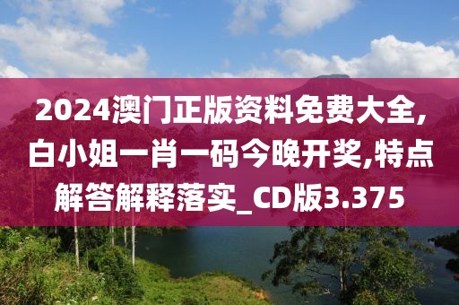 2024澳门正版资料免费大全,白小姐一肖一码今晚开奖,特点解答解释落实_CD版3.375