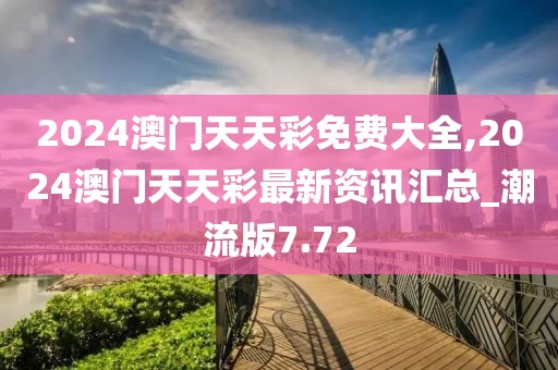 2024澳门天天彩免费大全,2024澳门天天彩最新资讯汇总_潮流版7.72