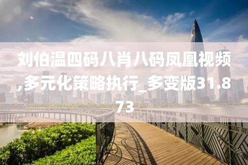 刘伯温四码八肖八码凤凰视频,多元化策略执行_多变版31.873