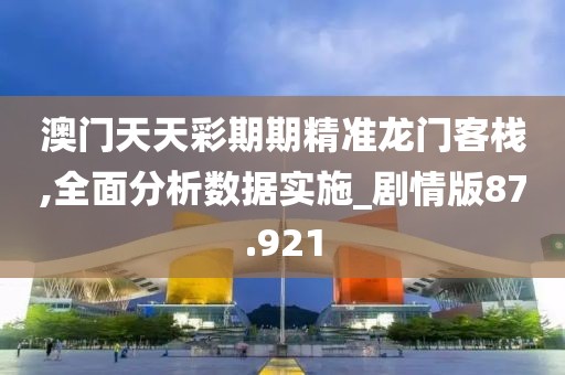 澳门天天彩期期精准龙门客栈,全面分析数据实施_剧情版87.921