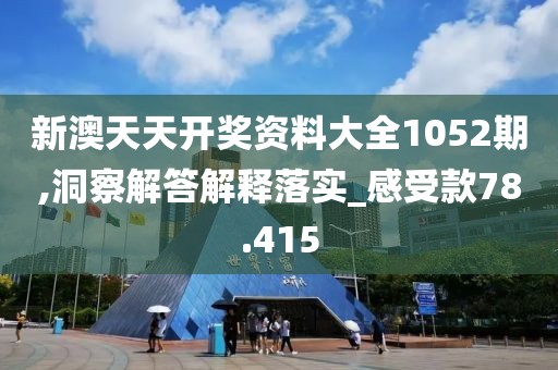 新澳天天开奖资料大全1052期,洞察解答解释落实_感受款78.415