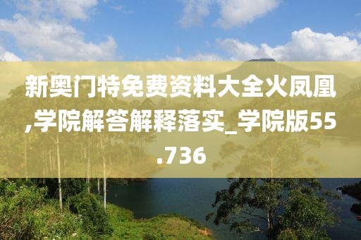 新奥门特免费资料大全火凤凰,学院解答解释落实_学院版55.736