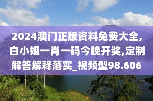 2024澳门正版资料免费大全,白小姐一肖一码今晚开奖,定制解答解释落实_视频型98.606