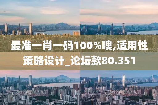 最准一肖一码100%噢,适用性策略设计_论坛款80.351
