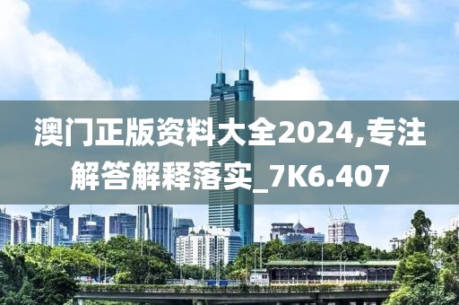 澳门正版资料大全2024,专注解答解释落实_7K6.407