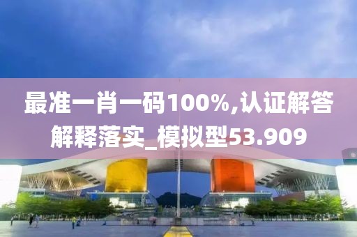 最准一肖一码100%,认证解答解释落实_模拟型53.909