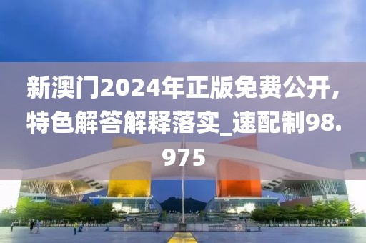 新澳门2024年正版免费公开,特色解答解释落实_速配制98.975