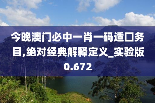 今晚澳门必中一肖一码适囗务目,绝对经典解释定义_实验版0.672