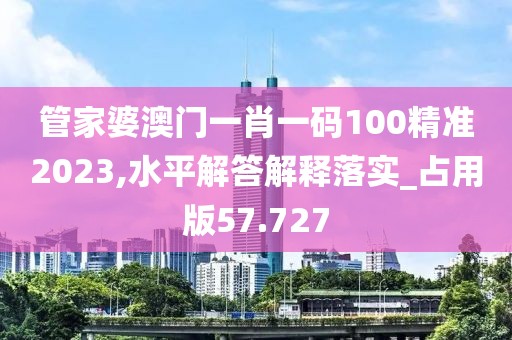 管家婆澳门一肖一码100精准2023,水平解答解释落实_占用版57.727