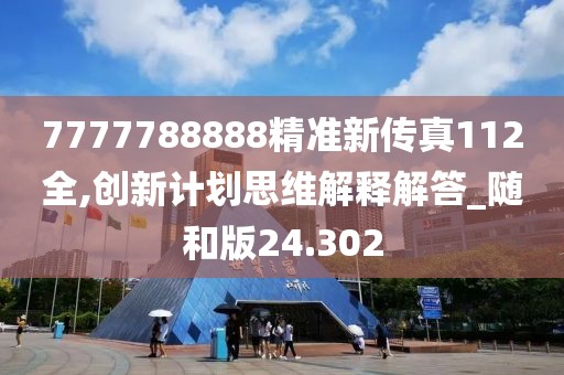 7777788888精准新传真112全,创新计划思维解释解答_随和版24.302