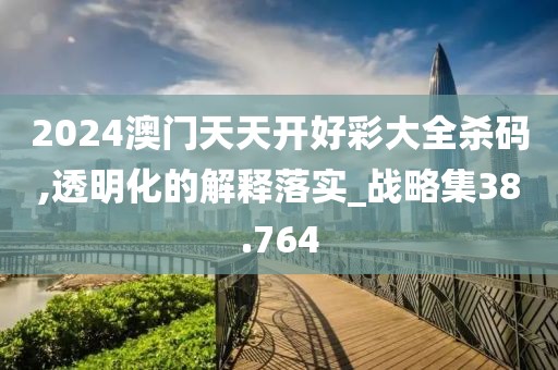 2024澳门天天开好彩大全杀码,透明化的解释落实_战略集38.764