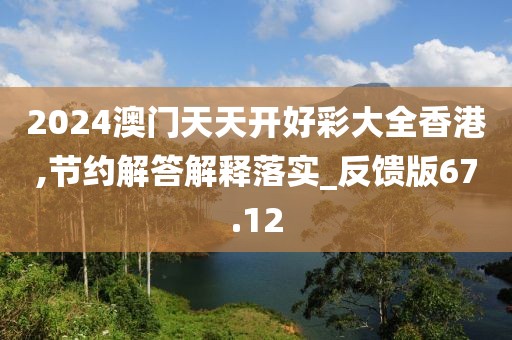 2024澳门天天开好彩大全香港,节约解答解释落实_反馈版67.12
