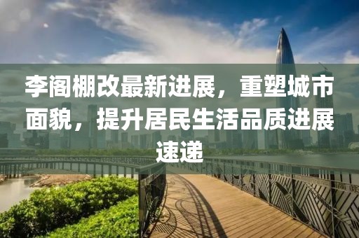 李阁棚改最新进展，重塑城市面貌，提升居民生活品质进展速递