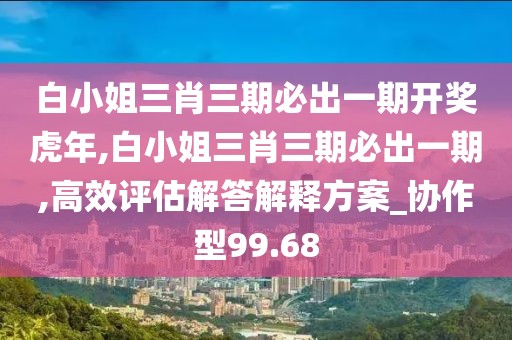 白小姐三肖三期必出一期开奖虎年,白小姐三肖三期必出一期,高效评估解答解释方案_协作型99.68