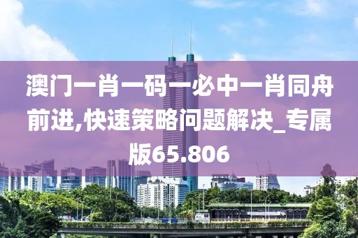 澳门一肖一码一必中一肖同舟前进,快速策略问题解决_专属版65.806