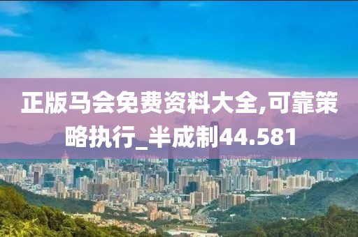 正版马会免费资料大全,可靠策略执行_半成制44.581