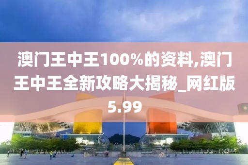 澳门王中王100%的资料,澳门王中王全新攻略大揭秘_网红版5.99