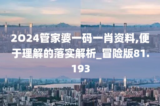 2O24管家婆一码一肖资料,便于理解的落实解析_冒险版81.193