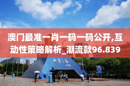 澳门最准一肖一码一码公开,互动性策略解析_潮流款96.839