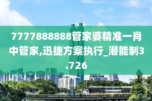 7777888888管家婆精准一肖中管家,迅捷方案执行_潜能制3.726