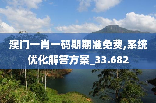 澳门一肖一码期期准免费,系统优化解答方案_33.682