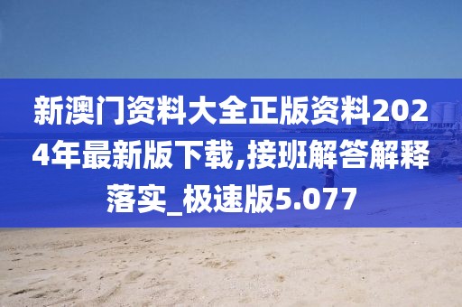 新澳门资料大全正版资料2024年最新版下载,接班解答解释落实_极速版5.077