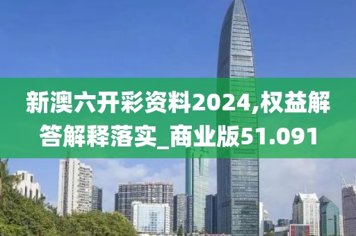 新澳六开彩资料2024,权益解答解释落实_商业版51.091
