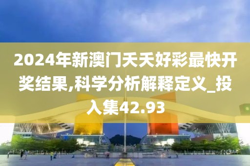 2024年新澳门夭夭好彩最快开奖结果,科学分析解释定义_投入集42.93