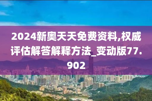 2024新奥天天免费资料,权威评估解答解释方法_变动版77.902