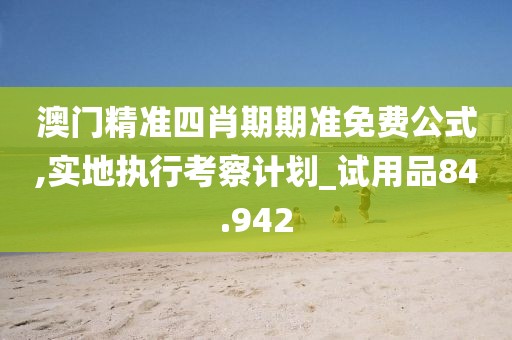 澳门精准四肖期期准免费公式,实地执行考察计划_试用品84.942