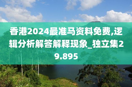 香港2024最准马资料免费,逻辑分析解答解释现象_独立集29.895