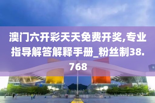 澳门六开彩天天免费开奖,专业指导解答解释手册_粉丝制38.768