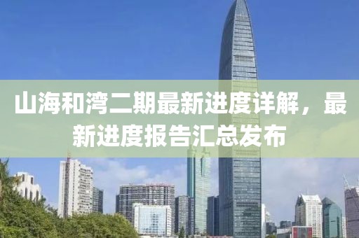 山海和湾二期最新进度详解，最新进度报告汇总发布