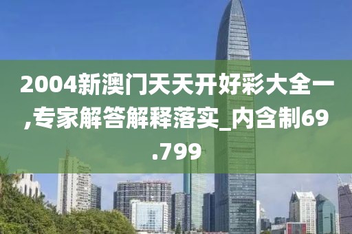 2004新澳门天天开好彩大全一,专家解答解释落实_内含制69.799