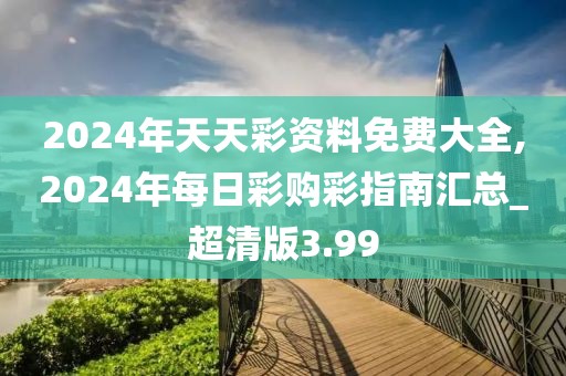 2024年天天彩资料免费大全,2024年每日彩购彩指南汇总_超清版3.99