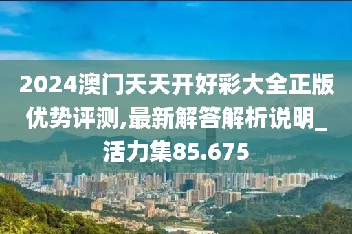 2024澳门天天开好彩大全正版优势评测,最新解答解析说明_活力集85.675