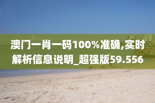 澳门一肖一码100%准确,实时解析信息说明_超强版59.556
