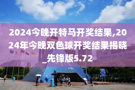 2024今晚开特马开奖结果,2024年今晚双色球开奖结果揭晓_先锋版5.72