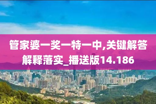 管家婆一奖一特一中,关键解答解释落实_播送版14.186